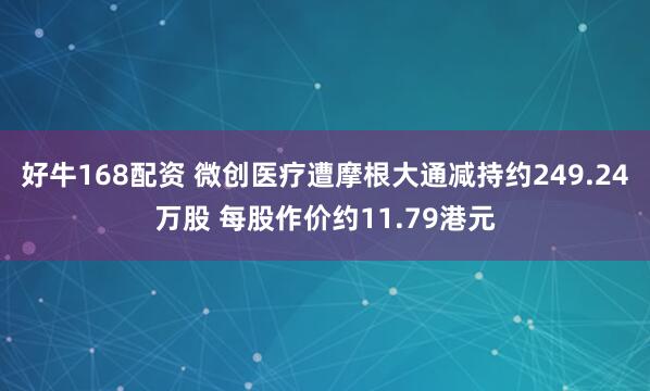好牛168配资 微创医疗遭摩根大通减持约249.24万股 每股作价约11.79港元