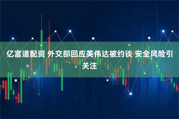 亿富道配资 外交部回应英伟达被约谈 安全风险引关注