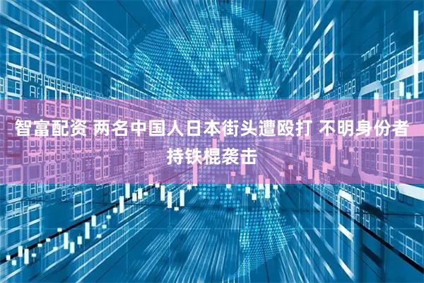 智富配资 两名中国人日本街头遭殴打 不明身份者持铁棍袭击