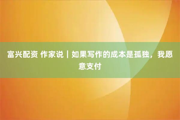 富兴配资 作家说｜如果写作的成本是孤独，我愿意支付