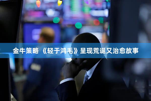 金牛策略 《轻于鸿毛》呈现荒诞又治愈故事