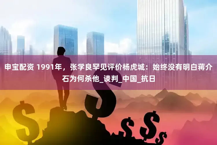 申宝配资 1991年，张学良罕见评价杨虎城：始终没有明白蒋介石为何杀他_谈判_中国_抗日