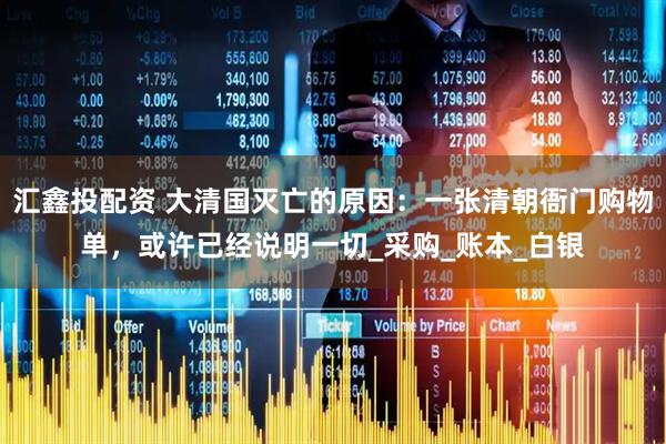 汇鑫投配资 大清国灭亡的原因：一张清朝衙门购物单，或许已经说明一切_采购_账本_白银