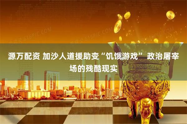 源万配资 加沙人道援助变“饥饿游戏” 政治屠宰场的残酷现实