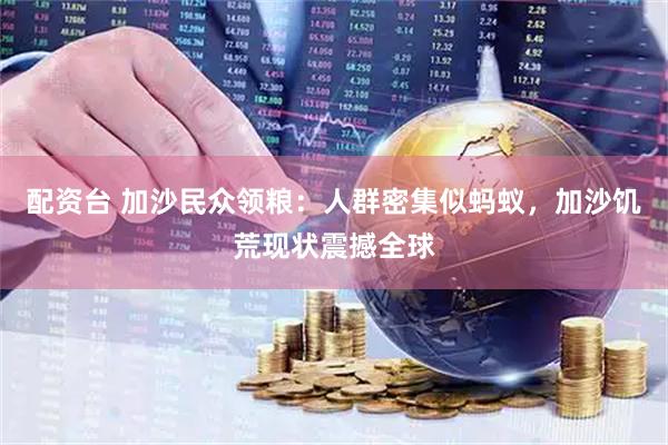 配资台 加沙民众领粮：人群密集似蚂蚁，加沙饥荒现状震撼全球