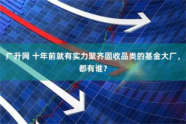广升网 十年前就有实力聚齐固收品类的基金大厂，都有谁？