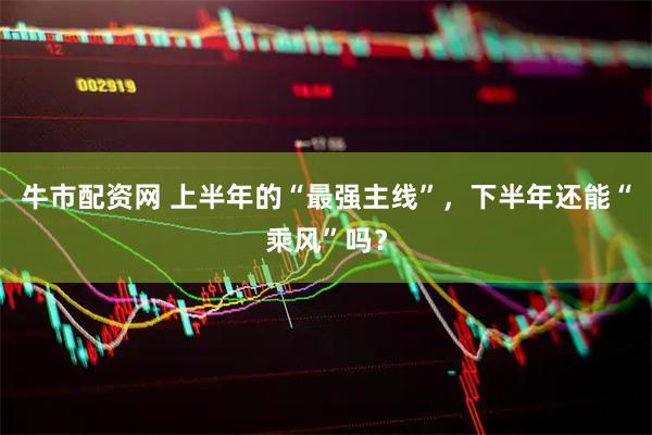 牛市配资网 上半年的“最强主线”，下半年还能“乘风”吗？