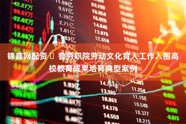 锦鑫网配资 ​鲁劳职院劳动文化育人工作入围高校教育成果培育典型案例