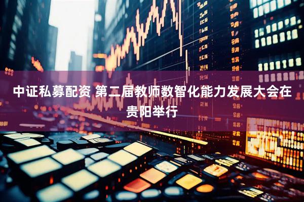 中证私募配资 第二届教师数智化能力发展大会在贵阳举行