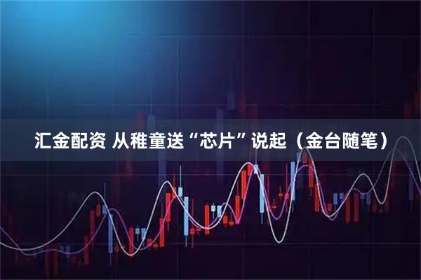 汇金配资 从稚童送“芯片”说起（金台随笔）