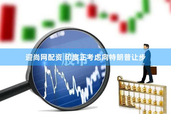迎尚网配资 印度正考虑向特朗普让步