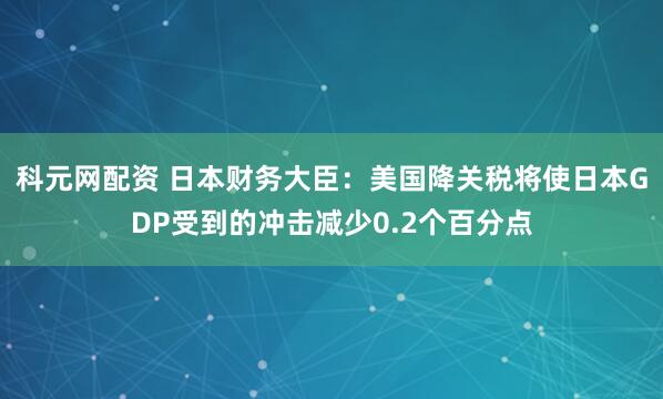 科元网配资 日本财务大臣：美国降关税将使日本GDP受到的冲击减少0.2个百分点