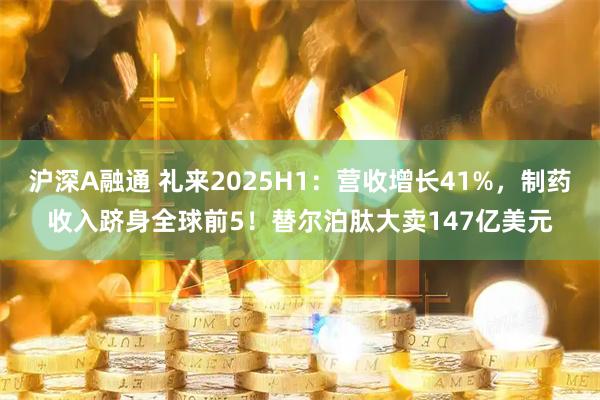 沪深A融通 礼来2025H1：营收增长41%，制药收入跻身全球前5！替尔泊肽大卖147亿美元