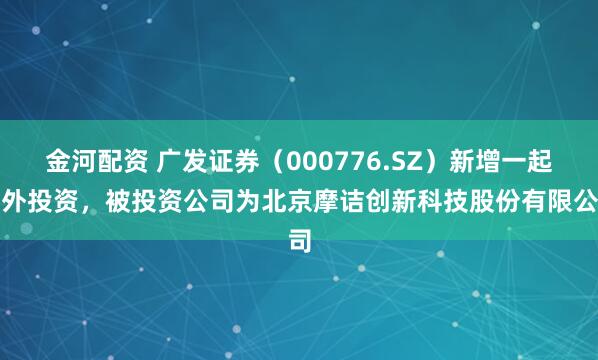 金河配资 广发证券（000776.SZ）新增一起对外投资，被投资公司为北京摩诘创新科技股份有限公司