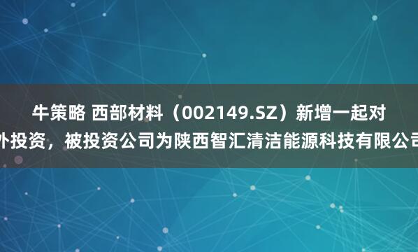 牛策略 西部材料（002149.SZ）新增一起对外投资，被投资公司为陕西智汇清洁能源科技有限公司