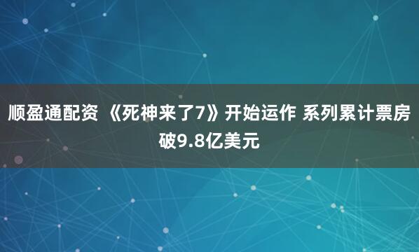 顺盈通配资 《死神来了7》开始运作 系列累计票房破9.8亿美元