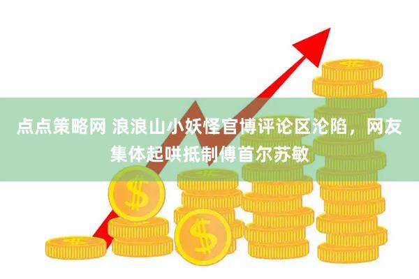 点点策略网 浪浪山小妖怪官博评论区沦陷，网友集体起哄抵制傅首尔苏敏